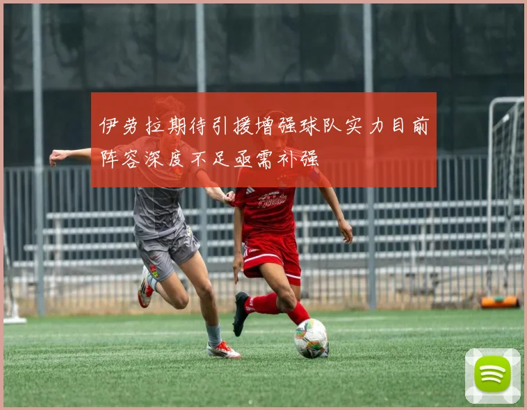 伊劳拉期待引援增强球队实力目前阵容深度不足亟需补强