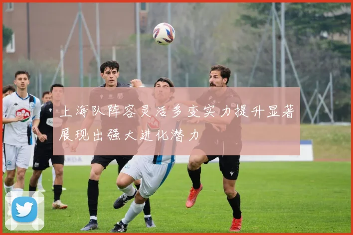 上海队阵容灵活多变实力提升显著展现出强大进化潜力
