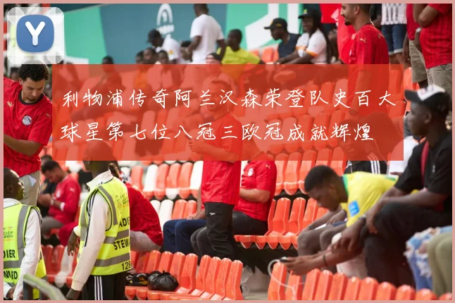 利物浦传奇阿兰汉森荣登队史百大球星第七位八冠三欧冠成就辉煌