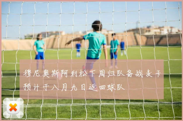 穆尼奥斯阿利松下周归队备战麦卡预计于八月九日返回球队