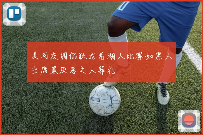 美网友调侃狄龙看湖人比赛如黑人出席最厌恶之人葬礼