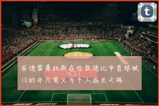 安德雷桑托斯在伦敦德比中首球破门的非凡意义与个人成长之路