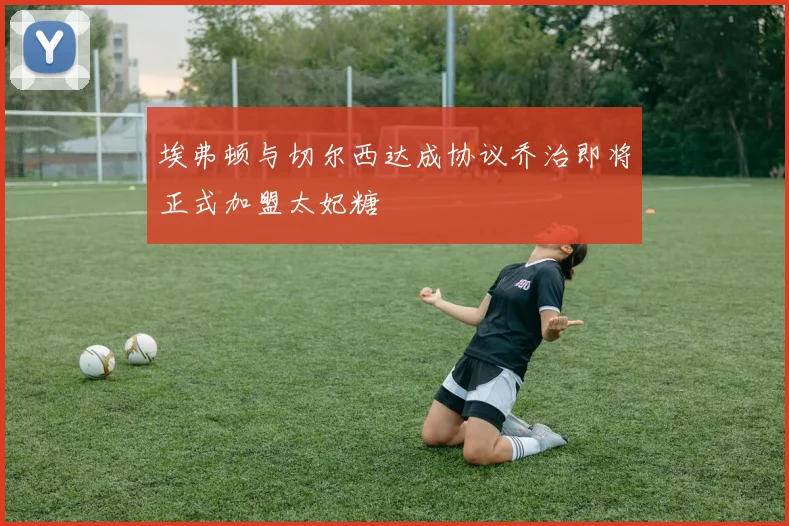 埃弗顿与切尔西达成协议乔治即将正式加盟太妃糖