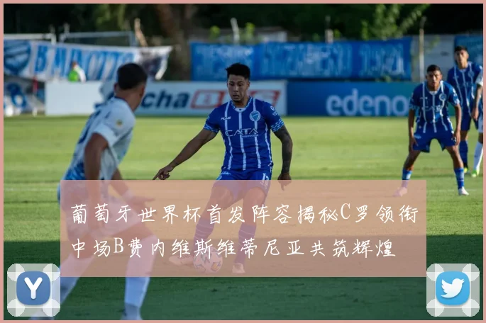 葡萄牙世界杯首发阵容揭秘C罗领衔中场B费内维斯维蒂尼亚共筑辉煌