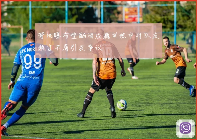 弩机曝布登酗酒成瘾训练中对队友频言不屑引发争议