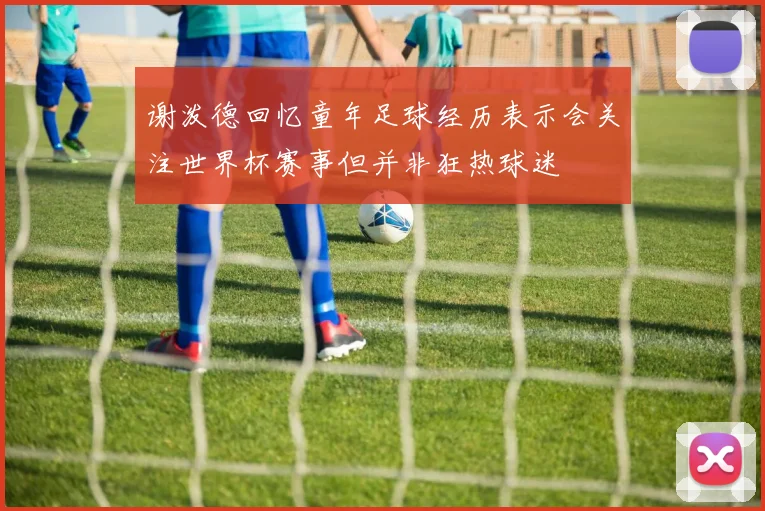 谢泼德回忆童年足球经历表示会关注世界杯赛事但并非狂热球迷