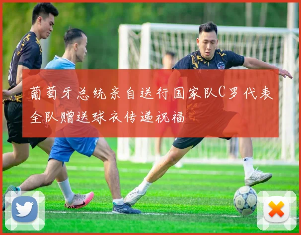 葡萄牙总统亲自送行国家队C罗代表全队赠送球衣传递祝福