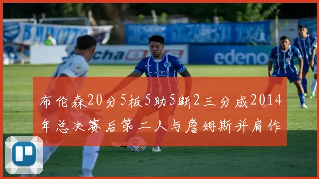 布伦森20分5板5助5断2三分成2014年总决赛后第二人与詹姆斯并肩作战