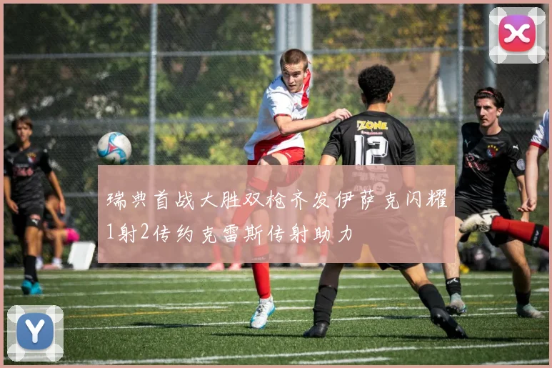 瑞典首战大胜双枪齐发伊萨克闪耀1射2传约克雷斯传射助力