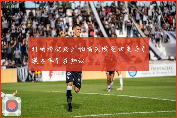 科纳特续约利物浦失败重回皇马引援名单引发热议