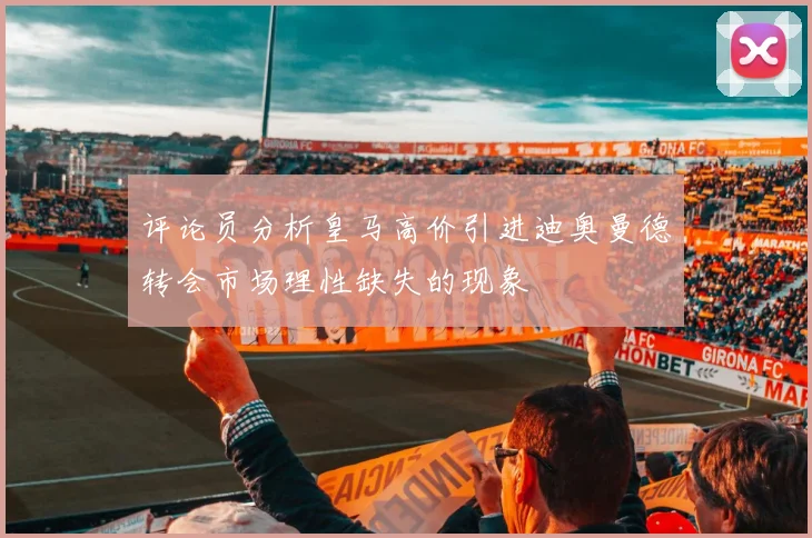 评论员分析皇马高价引进迪奥曼德转会市场理性缺失的现象