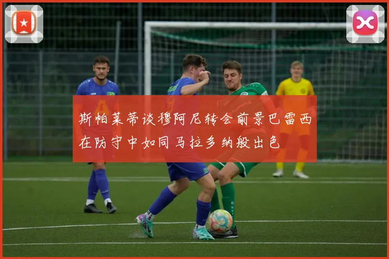 斯帕莱蒂谈穆阿尼转会前景巴雷西在防守中如同马拉多纳般出色