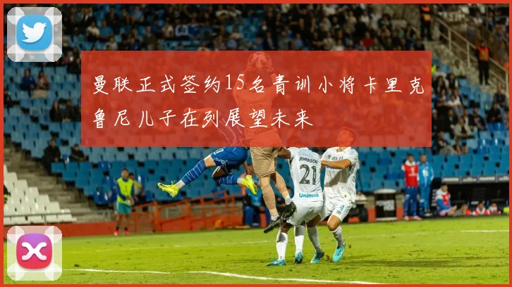 曼联正式签约15名青训小将卡里克鲁尼儿子在列展望未来