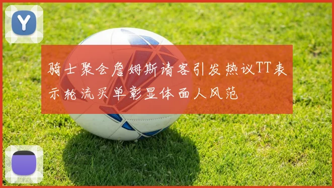 骑士聚会詹姆斯请客引发热议TT表示轮流买单彰显体面人风范