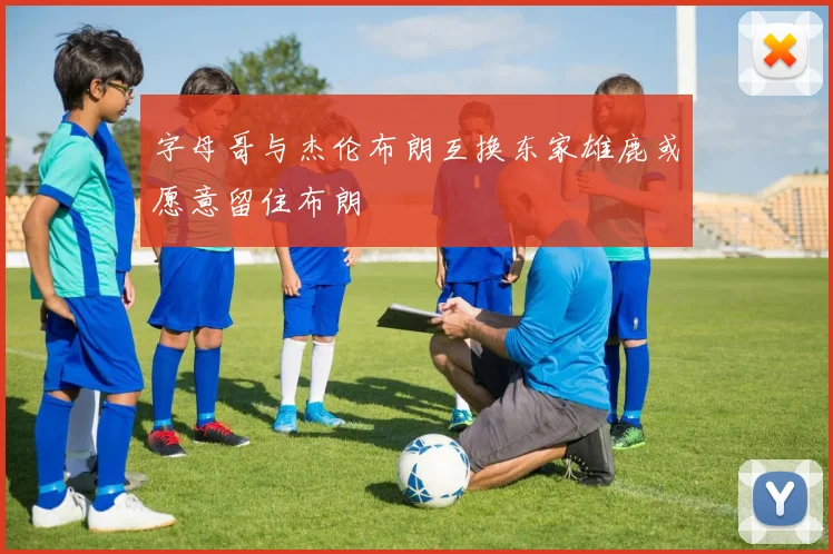 字母哥与杰伦布朗互换东家雄鹿或愿意留住布朗