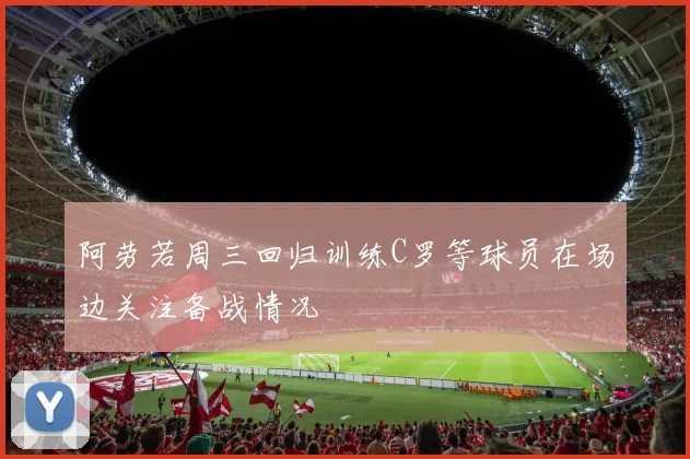 阿劳若周三回归训练C罗等球员在场边关注备战情况