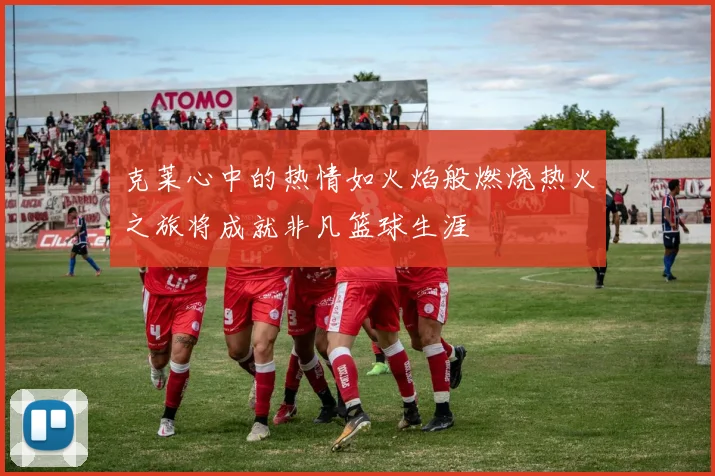 克莱心中的热情如火焰般燃烧热火之旅将成就非凡篮球生涯