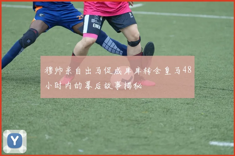 穆帅亲自出马促成库库转会皇马48小时内的幕后故事揭秘
