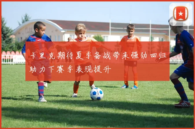卡里克期待夏季备战带来强劲回归助力下赛季表现提升